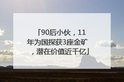90后小伙，11年为国探获3座金矿，潜在价值近千亿