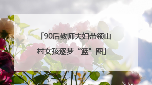 90后教师夫妇带领山村女孩逐梦“篮”图