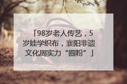 98岁老人传艺，5岁娃学织布，襄阳非遗文化周实力“圈粉”
