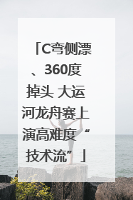 C弯侧漂、360度掉头 大运河龙舟赛上演高难度“技术流”