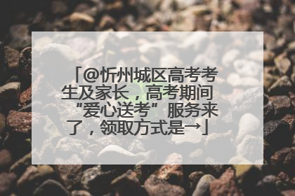 @忻州城区高考考生及家长，高考期间“爱心送考”服务来了，领取方式是→