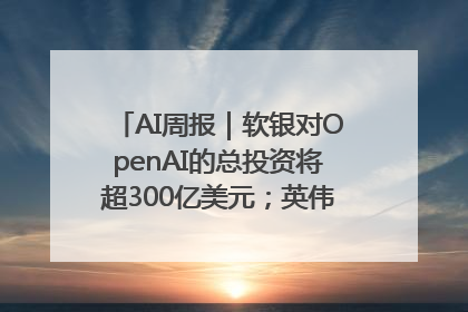 AI周报｜软银对OpenAI的总投资将超300亿美元；英伟达市值重回美股第一
