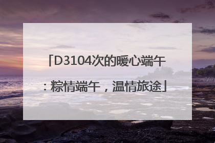 D3104次的暖心端午：粽情端午，温情旅途
