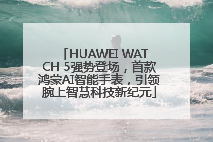 HUAWEI WATCH 5强势登场，首款鸿蒙AI智能手表，引领腕上智慧科技新纪元