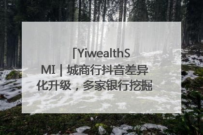 YiwealthSMI｜城商行抖音差异化升级，多家银行挖掘自身特色出圈！